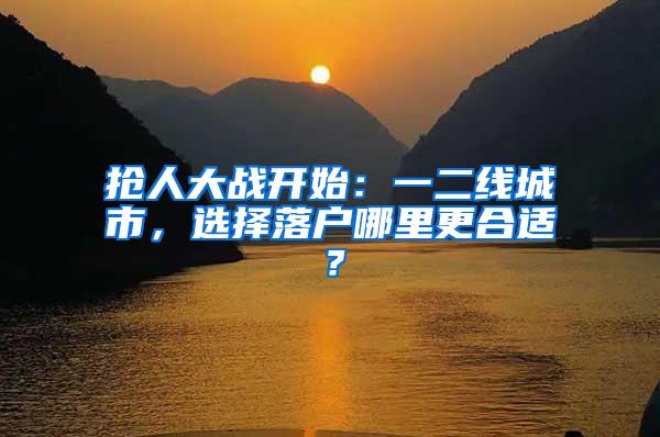 抢人大战开始：一二线城市，选择落户哪里更合适？