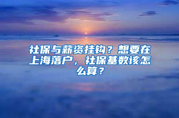 社保与薪资挂钩？想要在上海落户，社保基数该怎么算？