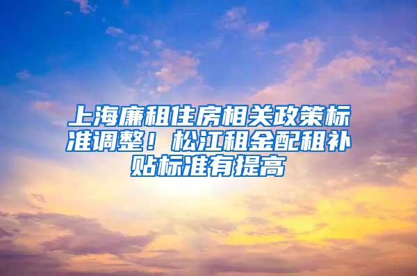 上海廉租住房相关政策标准调整！松江租金配租补贴标准有提高