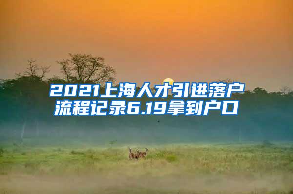 2021上海人才引进落户流程记录6.19拿到户口