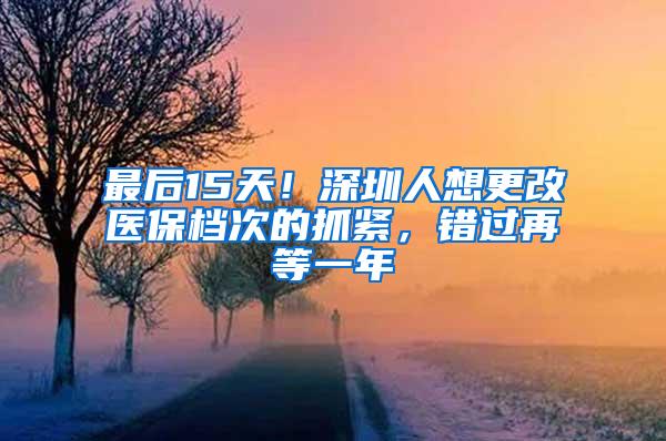 最后15天！深圳人想更改医保档次的抓紧，错过再等一年