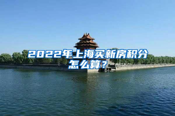 2022年上海买新房积分怎么算？