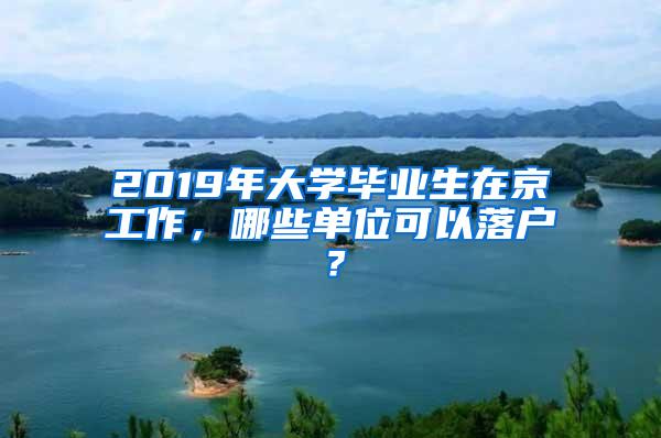 2019年大学毕业生在京工作，哪些单位可以落户？