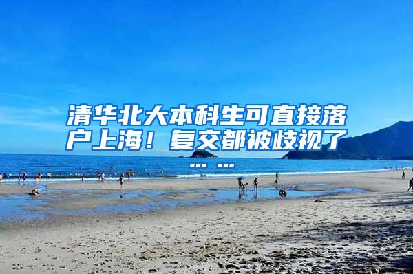 清华北大本科生可直接落户上海！复交都被歧视了……