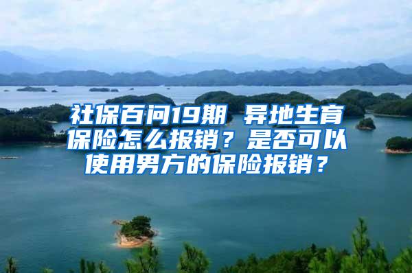 社保百问19期 异地生育保险怎么报销？是否可以使用男方的保险报销？