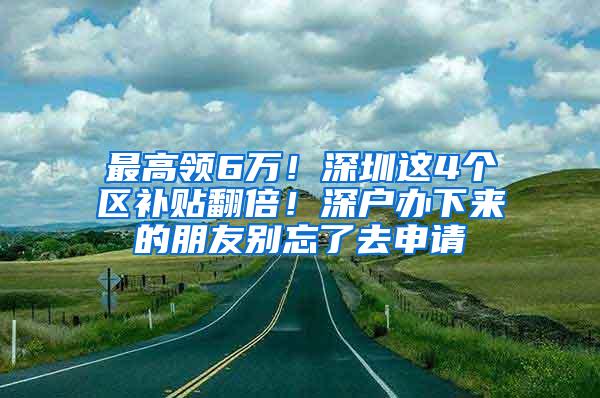 最高领6万！深圳这4个区补贴翻倍！深户办下来的朋友别忘了去申请