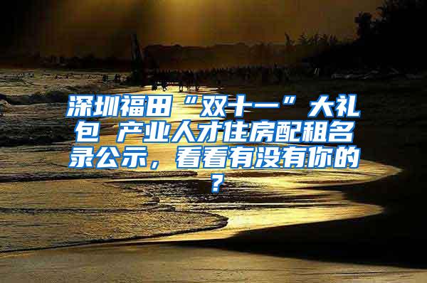 深圳福田“双十一”大礼包 产业人才住房配租名录公示，看看有没有你的？