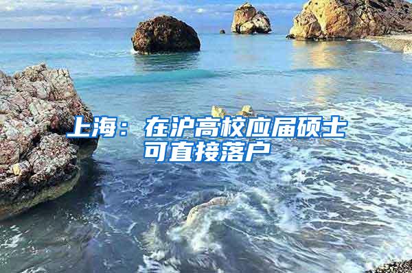 上海：在沪高校应届硕士可直接落户