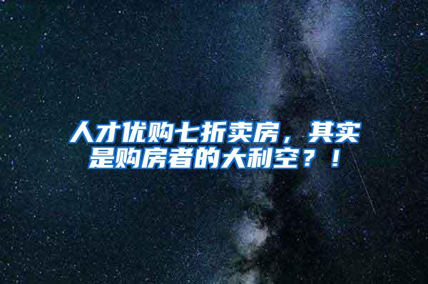 人才优购七折卖房，其实是购房者的大利空？！