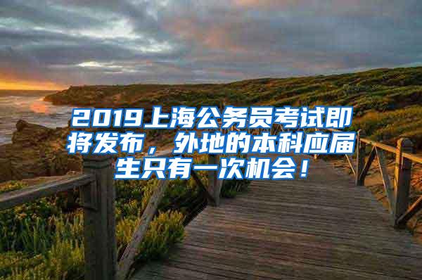 2019上海公务员考试即将发布，外地的本科应届生只有一次机会！