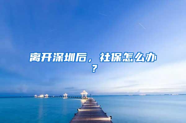 离开深圳后，社保怎么办？