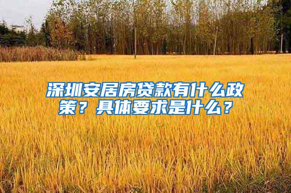 深圳安居房贷款有什么政策？具体要求是什么？