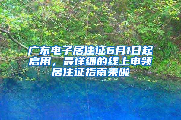 广东电子居住证6月1日起启用，最详细的线上申领居住证指南来啦