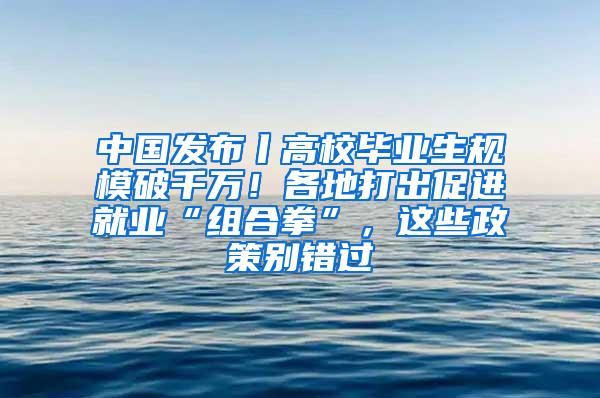 中国发布丨高校毕业生规模破千万！各地打出促进就业“组合拳”，这些政策别错过