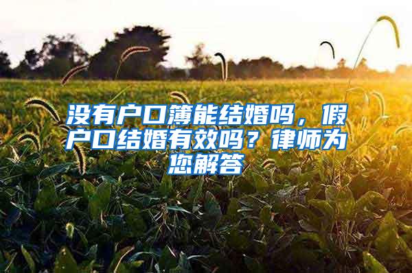 没有户口簿能结婚吗，假户口结婚有效吗？律师为您解答