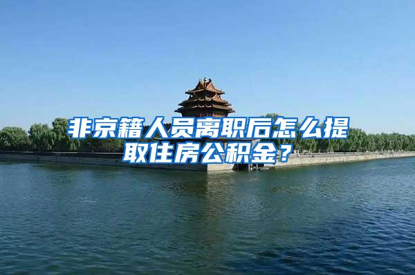 非京籍人员离职后怎么提取住房公积金？