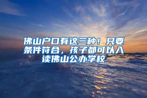 佛山户口有这三种！只要条件符合，孩子都可以入读佛山公办学校