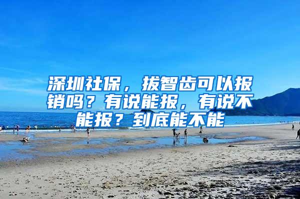 深圳社保，拔智齿可以报销吗？有说能报，有说不能报？到底能不能