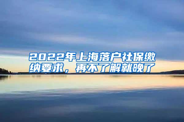 2022年上海落户社保缴纳要求，再不了解就晚了