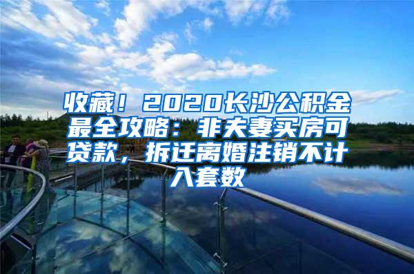 收藏！2020长沙公积金最全攻略：非夫妻买房可贷款，拆迁离婚注销不计入套数