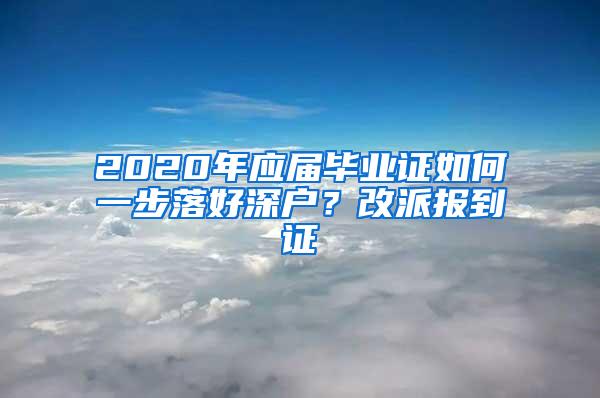 2020年应届毕业证如何一步落好深户？改派报到证