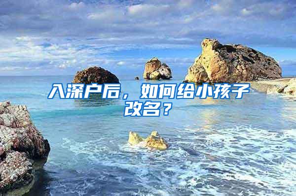 入深户后，如何给小孩子改名？