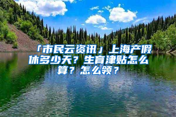 「市民云资讯」上海产假休多少天？生育津贴怎么算？怎么领？