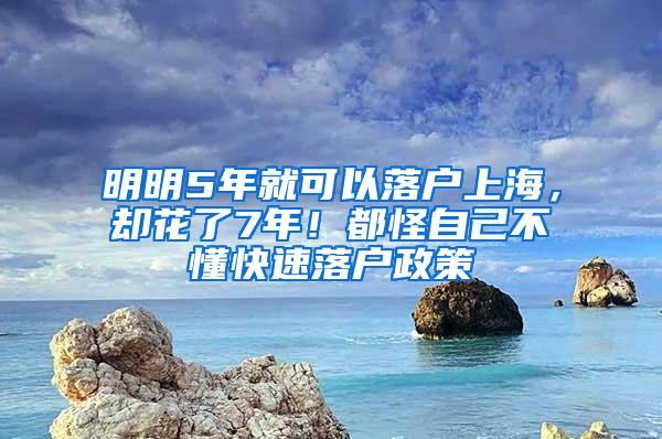 明明5年就可以落户上海，却花了7年！都怪自己不懂快速落户政策