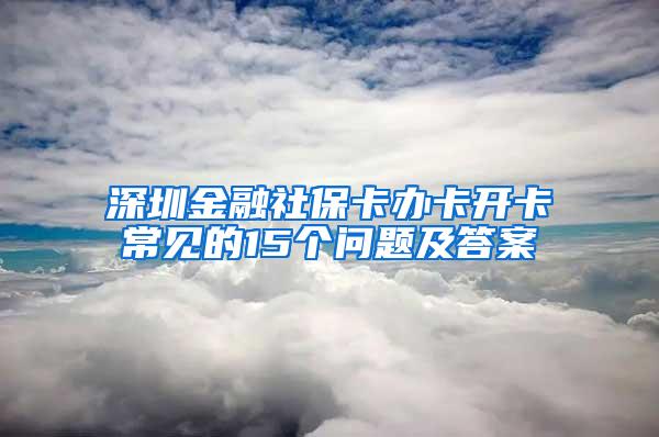 深圳金融社保卡办卡开卡常见的15个问题及答案