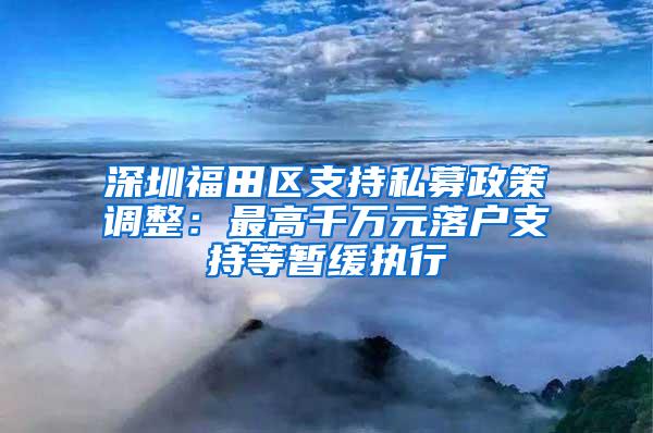 深圳福田区支持私募政策调整：最高千万元落户支持等暂缓执行