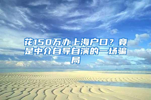 花150万办上海户口？竟是中介自导自演的一场骗局