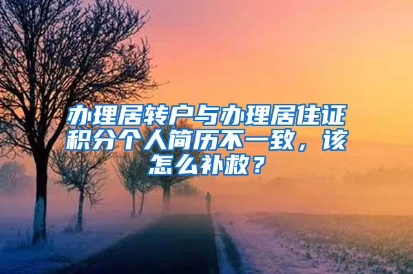 办理居转户与办理居住证积分个人简历不一致，该怎么补救？