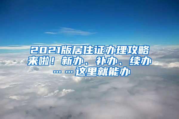 2021版居住证办理攻略来啦！新办、补办、续办……这里就能办