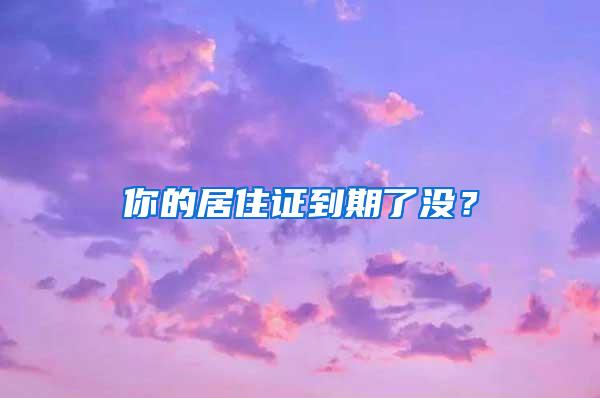 你的居住证到期了没？