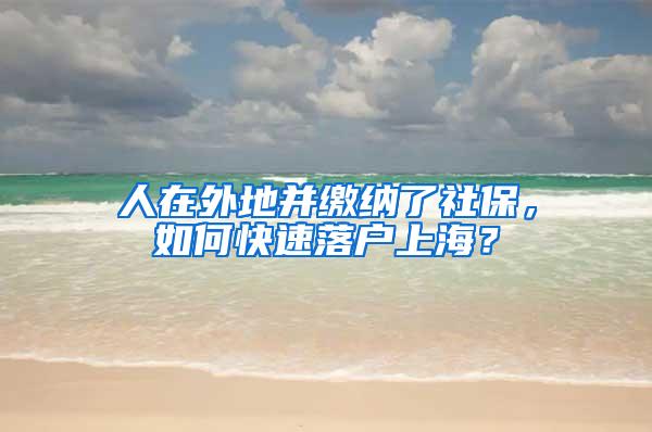 人在外地并缴纳了社保，如何快速落户上海？