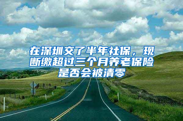 在深圳交了半年社保，现断缴超过三个月养老保险是否会被清零