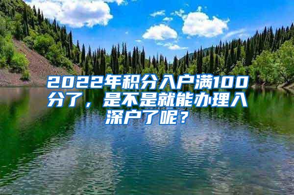 2022年积分入户满100分了，是不是就能办理入深户了呢？