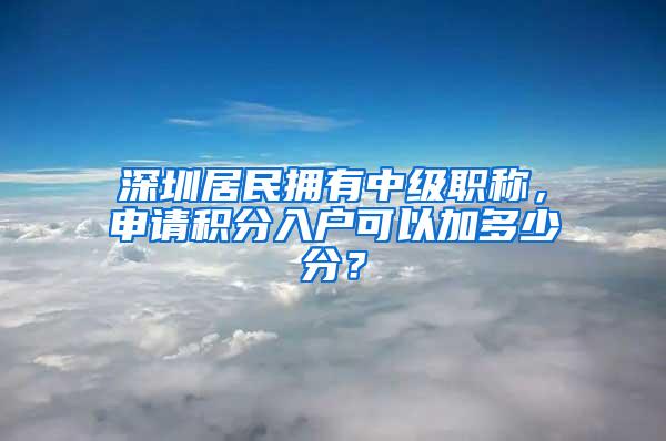 深圳居民拥有中级职称，申请积分入户可以加多少分？