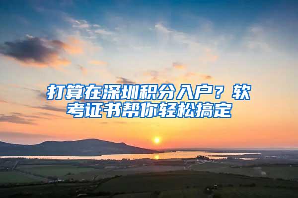 打算在深圳积分入户？软考证书帮你轻松搞定