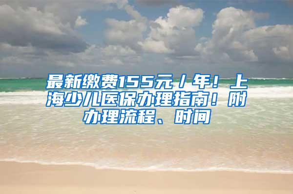 最新缴费155元／年！上海少儿医保办理指南！附办理流程、时间