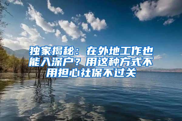 独家揭秘：在外地工作也能入深户？用这种方式不用担心社保不过关