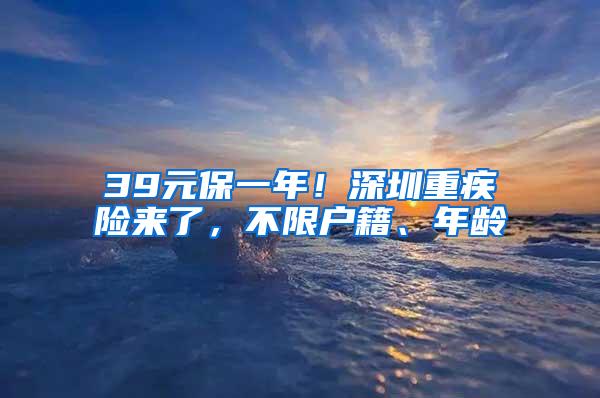 39元保一年！深圳重疾险来了，不限户籍、年龄