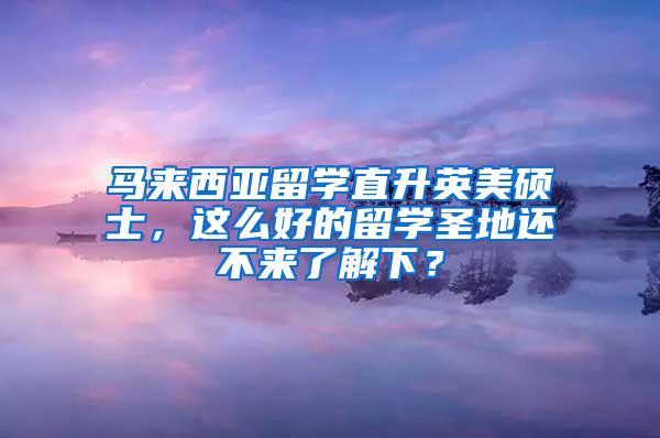 马来西亚留学直升英美硕士，这么好的留学圣地还不来了解下？