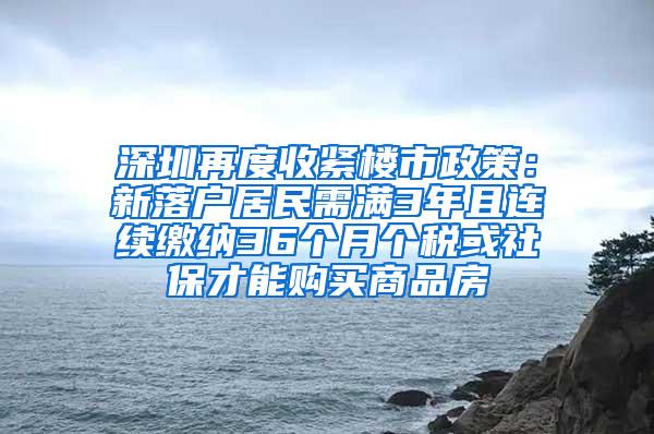 深圳再度收紧楼市政策：新落户居民需满3年且连续缴纳36个月个税或社保才能购买商品房