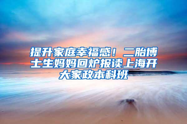 提升家庭幸福感！二胎博士生妈妈回炉报读上海开大家政本科班