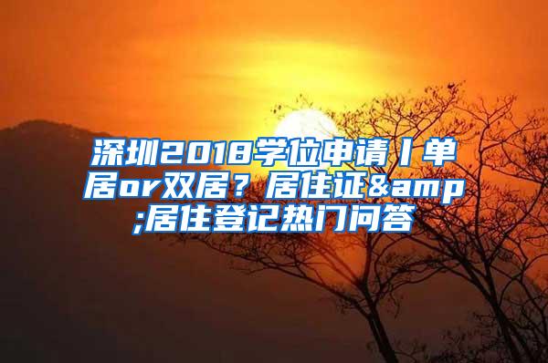 深圳2018学位申请丨单居or双居？居住证&居住登记热门问答