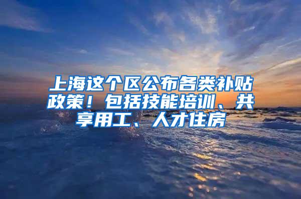 上海这个区公布各类补贴政策！包括技能培训、共享用工、人才住房