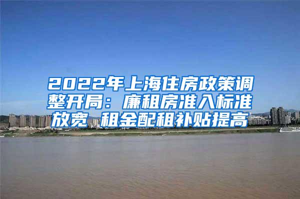 2022年上海住房政策调整开局：廉租房准入标准放宽 租金配租补贴提高