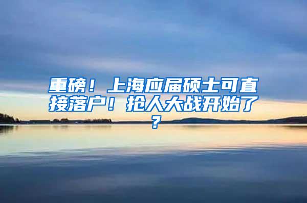 重磅！上海应届硕士可直接落户！抢人大战开始了？