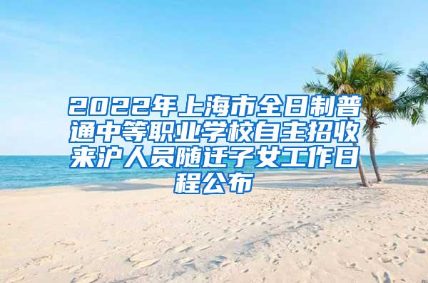 2022年上海市全日制普通中等职业学校自主招收来沪人员随迁子女工作日程公布